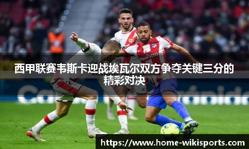 西甲联赛韦斯卡迎战埃瓦尔双方争夺关键三分的精彩对决